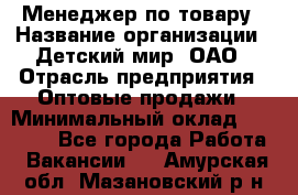 Менеджер по товару › Название организации ­ Детский мир, ОАО › Отрасль предприятия ­ Оптовые продажи › Минимальный оклад ­ 25 000 - Все города Работа » Вакансии   . Амурская обл.,Мазановский р-н